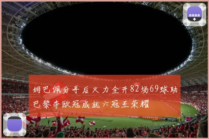 姆巴佩分手后火力全开82场69球助巴黎夺欧冠成就六冠王荣耀