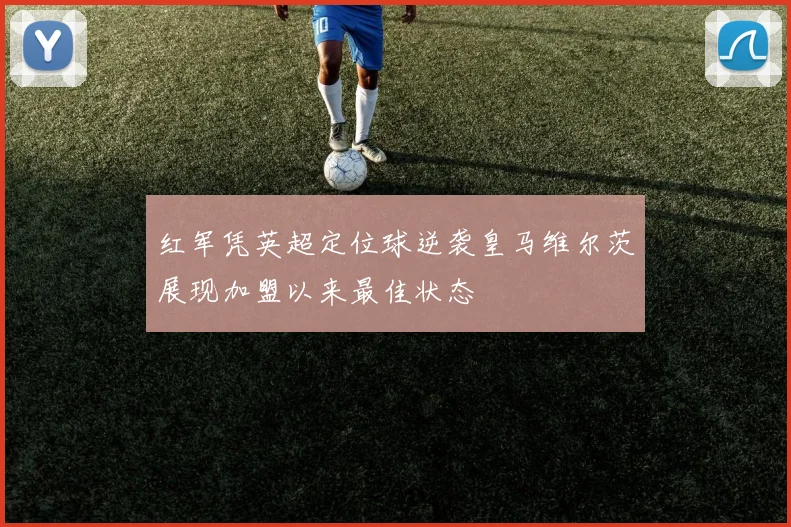 红军凭英超定位球逆袭皇马维尔茨展现加盟以来最佳状态