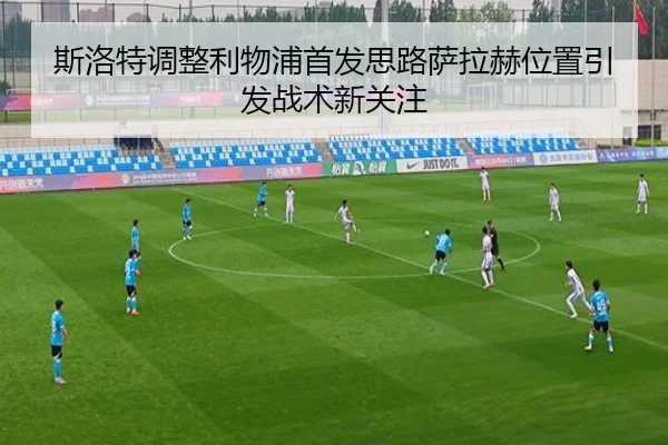 斯洛特调整利物浦首发思路萨拉赫位置引发战术新关注（ayx）