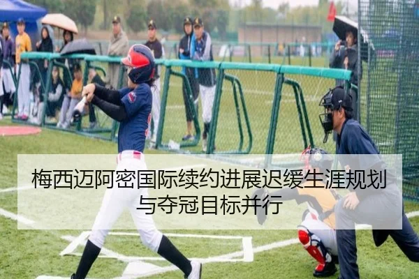 梅西迈阿密国际续约进展迟缓生涯规划与夺冠目标并行（ayx）